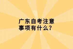 廣東自考注意事項(xiàng)有什么？