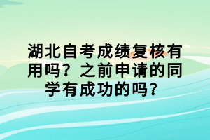湖北自考成績(jī)復(fù)核有用嗎？之前申請(qǐng)的同學(xué)有成功的嗎？