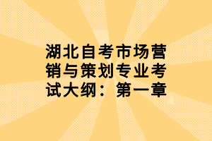 湖北自考市場(chǎng)營銷與策劃專業(yè)考試大綱：第一章
