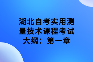 湖北自考實(shí)用測量技術(shù)課程考試大綱：第一章