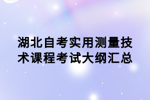 湖北自考實(shí)用測(cè)量技術(shù)課程考試大綱匯總
