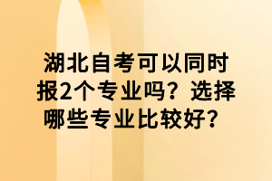 湖北自考可以同時(shí)報(bào)2個(gè)專業(yè)嗎？選擇哪些專業(yè)比較好？