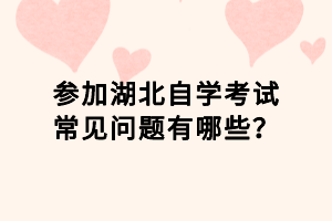 參加湖北自學(xué)考試常見問題有哪些？
