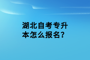 湖北自考專(zhuān)升本怎么報(bào)名？