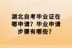湖北自考畢業(yè)證在哪申請(qǐng)？畢業(yè)申請(qǐng)步驟有哪些？