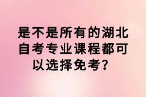 是不是所有的湖北自考專業(yè)課程都可以選擇免考？