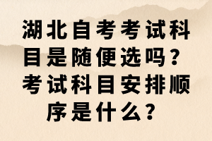 湖北自考考試科目是隨便選嗎？考試科目安排順序是什么？