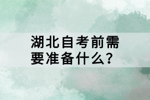 湖北自考前需要準(zhǔn)備什么？