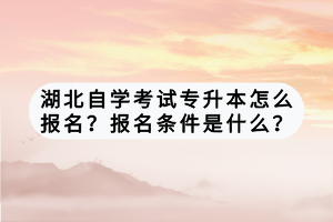 湖北自學考試專升本怎么報名？報名條件是什么？