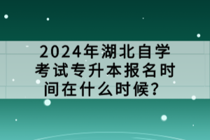 2024年湖北自學考試專升本報名時間在什么時候？