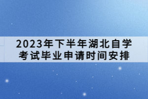 2023年下半年湖北自學考試畢業(yè)申請時間安排
