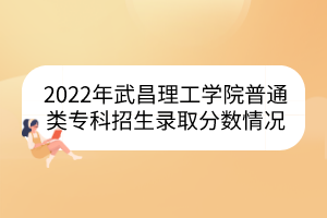 2022年武昌理工學(xué)院普通類(lèi)專(zhuān)科招生錄取分?jǐn)?shù)情況