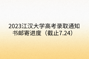2023江漢大學(xué)高考錄取通知書(shū)郵寄進(jìn)度（截止7.24）