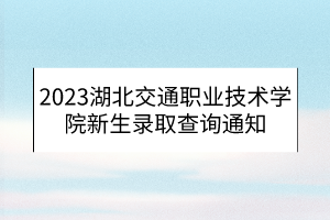 2023湖北交通職業(yè)技術(shù)學(xué)院新生錄取查詢(xún)通知
