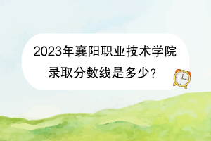 2023年襄陽(yáng)職業(yè)技術(shù)學(xué)院錄取分?jǐn)?shù)線是多少？
