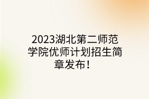 2023湖北第二師范學院優(yōu)師計劃招生簡章發(fā)布！