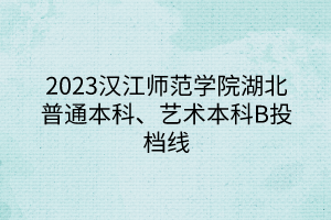 2023漢江師范學(xué)院湖北普通本科、藝術(shù)本科B投檔線(xiàn)