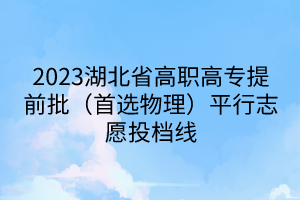 2023湖北省高職高專(zhuān)提前批（首選物理）平行志愿投檔線(xiàn)