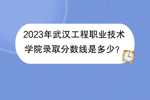 2023年武漢工程職業(yè)技術(shù)學(xué)院錄取分?jǐn)?shù)線是多少？