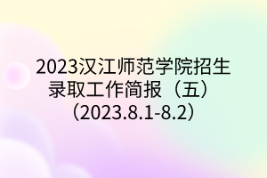 2023漢江師范學(xué)院招生錄取工作簡報（五）（2023.8.1-8.2）