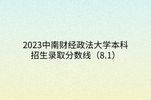 2023中南財(cái)經(jīng)政法大學(xué)本科招生錄取分?jǐn)?shù)線(xiàn)（8.1）