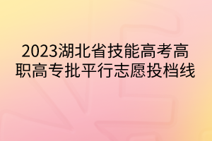 2023湖北省技能高考高職高專(zhuān)批平行志愿投檔線(xiàn)