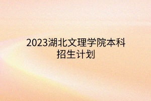 2023湖北文理學院本科招生計劃