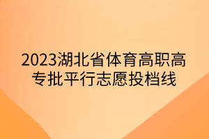 2023湖北省體育高職高專(zhuān)批平行志愿投檔線(xiàn)