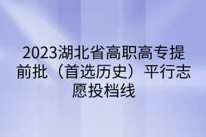 2023湖北省高職高專(zhuān)提前批（首選歷史）平行志愿投檔線(xiàn)