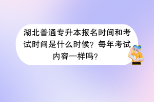 湖北普通專升本報(bào)名時(shí)間和考試時(shí)間是什么時(shí)候？每年考試內(nèi)容一樣嗎？