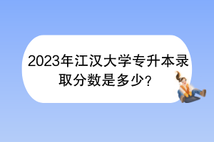 2023年江漢大學(xué)專升本錄取分?jǐn)?shù)是多少？