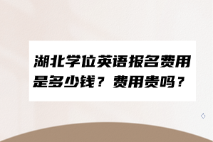 湖北學(xué)位英語報(bào)名費(fèi)用是多少錢？費(fèi)用貴嗎？