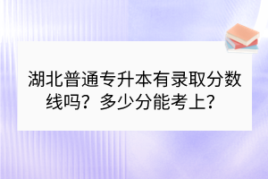 湖北普通專升本有錄取分?jǐn)?shù)線嗎？多少分能考上？