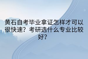 黃石自考畢業(yè)拿證怎樣才可以很快速？考研選什么專業(yè)比較好？