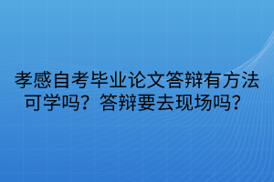 孝感自考畢業(yè)論文答辯有方法可學嗎？答辯要去現(xiàn)場嗎？