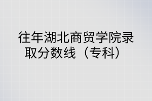 往年湖北商貿(mào)學(xué)院錄取分?jǐn)?shù)線(xiàn)（專(zhuān)科）
