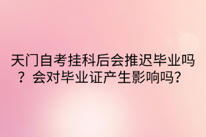 天門自考掛科后會推遲畢業(yè)嗎？會對畢業(yè)證產(chǎn)生影響嗎？
