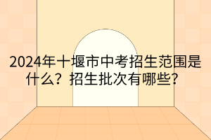2024年十堰市中考招生范圍是什么？招生批次有哪些？