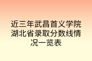 近三年武昌首義學(xué)院湖北省錄取分?jǐn)?shù)線(xiàn)情況一覽表