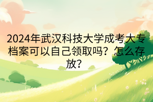 2024年武漢科技大學成考大專檔案可以自己領(lǐng)取嗎？怎么存放？