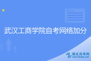 武漢工商學院自考網(wǎng)絡(luò)加分