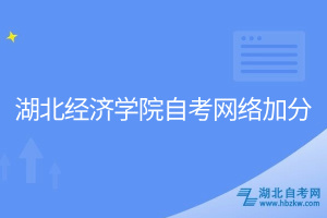 湖北經(jīng)濟學(xué)院自考網(wǎng)絡(luò)加分