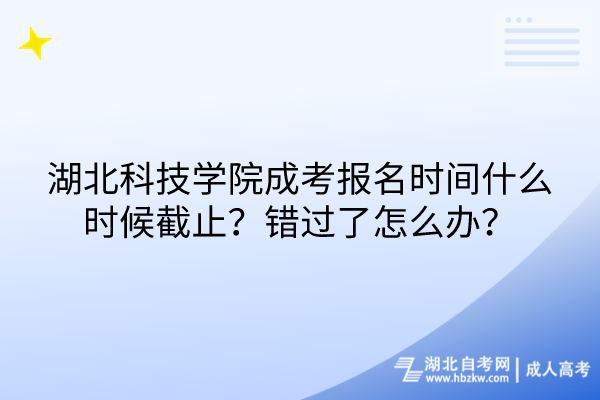 湖北科技學(xué)院成考報(bào)名時(shí)間什么時(shí)候截止？錯(cuò)過了怎么辦？
