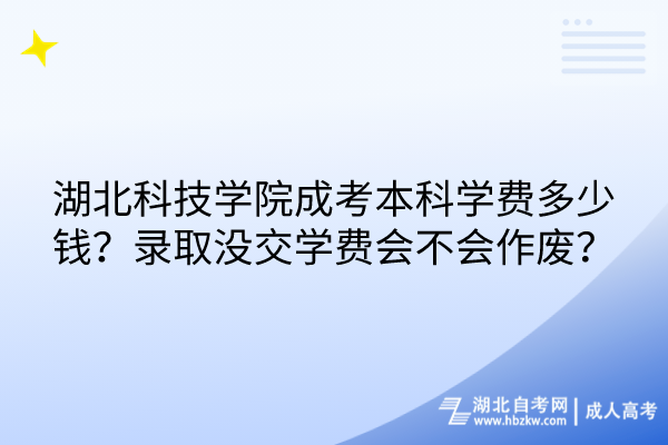 湖北科技學(xué)院成考本科學(xué)費(fèi)多少錢？錄取沒交學(xué)費(fèi)會(huì)不會(huì)作廢？