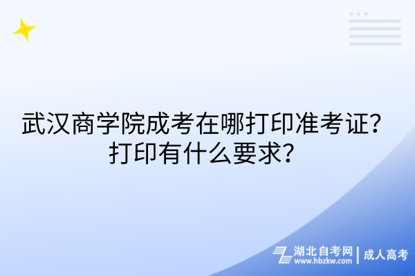 武漢商學(xué)院成考在哪打印準(zhǔn)考證？打印有什么要求？