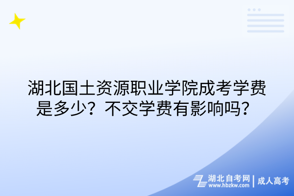湖北國土資源職業(yè)學(xué)院成考學(xué)費(fèi)是多少？不交學(xué)費(fèi)有影響嗎？