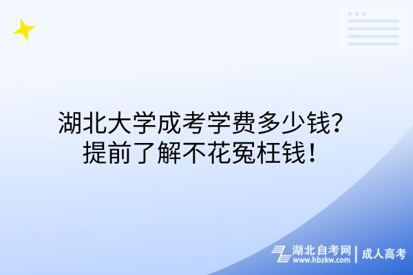 湖北大學成考學費多少錢？提前了解不花冤枉錢！