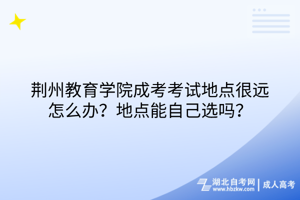荊州教育學(xué)院成考考試地點(diǎn)很遠(yuǎn)怎么辦？地點(diǎn)能自己選嗎？