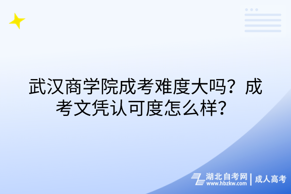 武漢商學(xué)院成考難度大嗎？成考文憑認(rèn)可度怎么樣？