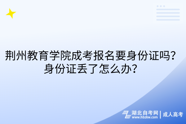 荊州教育學(xué)院成考報(bào)名要身份證嗎？身份證丟了怎么辦？